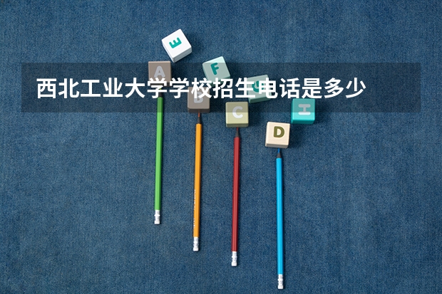 西北工业大学学校招生电话是多少