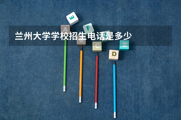 兰州大学学校招生电话是多少