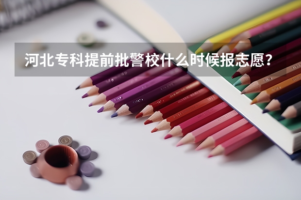 河北专科提前批警校什么时候报志愿？