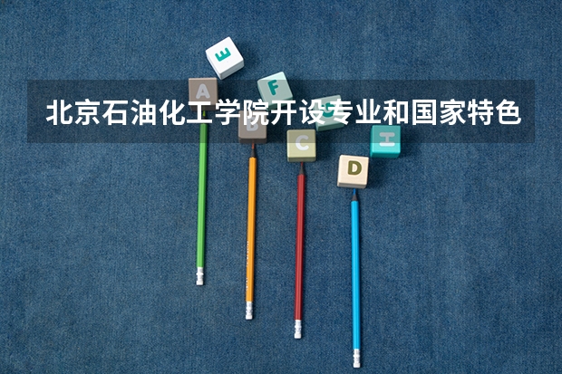 北京石油化工学院开设专业和国家特色专业有哪些