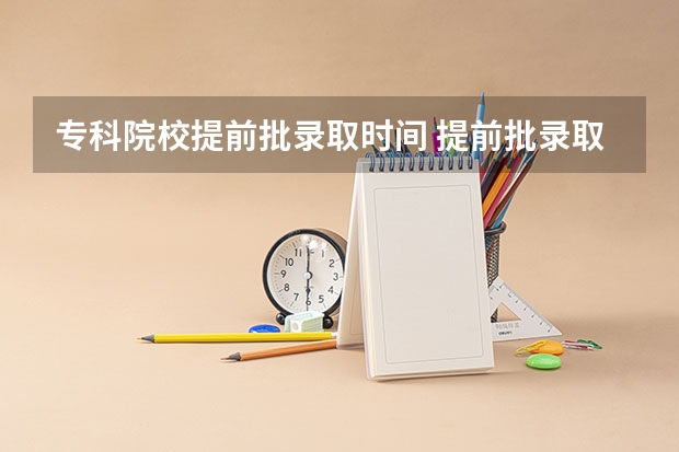 专科院校提前批录取时间 提前批录取结果公布时间