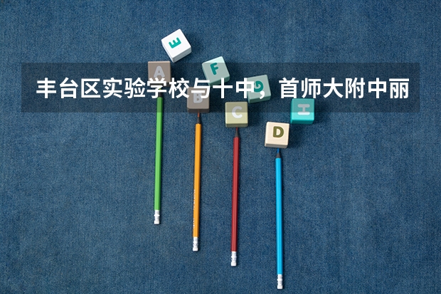 丰台区实验学校与十中，首师大附中丽泽中学怎么排名