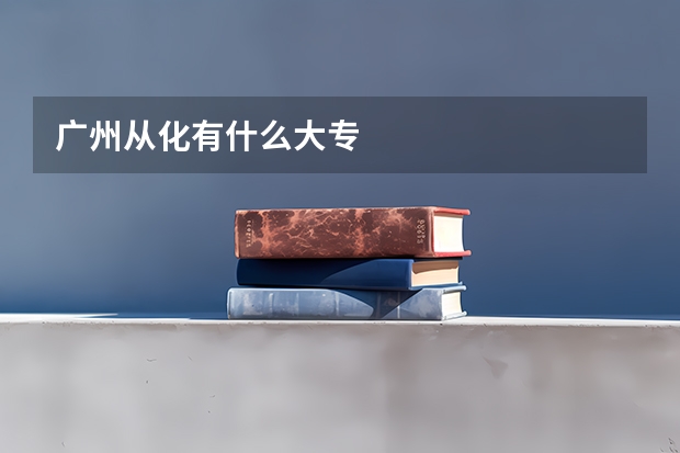 广州从化有什么大专