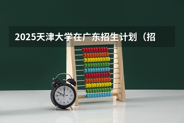 2025天津大学在广东招生计划（招生人数）