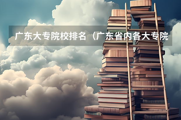 广东大专院校排名（广东省内各大专院校排名）