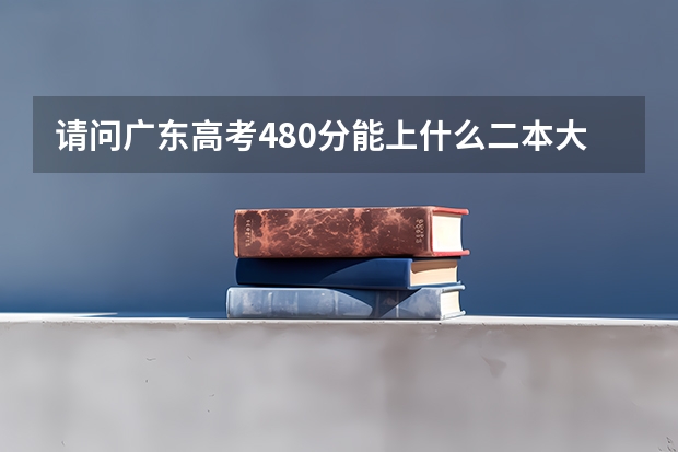 请问广东高考480分能上什么二本大学啊？