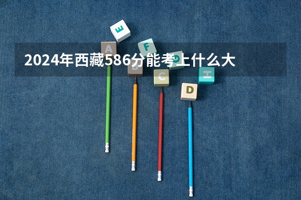 2024年西藏586分能考上什么大学？