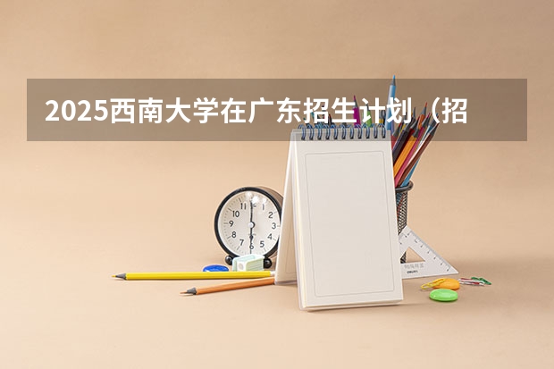 2025西南大学在广东招生计划（招生人数）