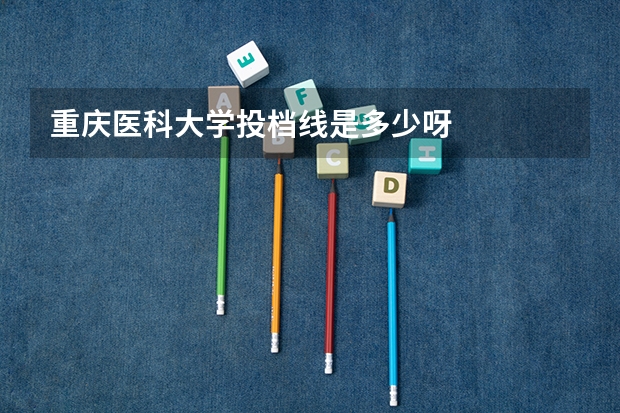 重庆医科大学投档线是多少呀