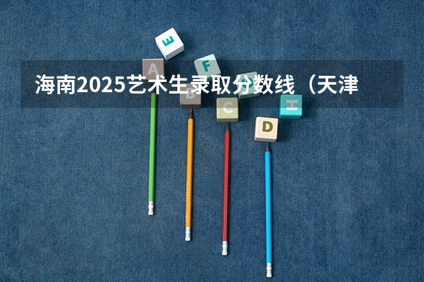 海南2025艺术生录取分数线（天津师范大学艺术生分数线）