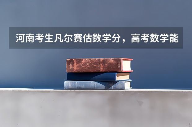 河南考生凡尔赛估数学分,高考数学能考125分属于什么水平?