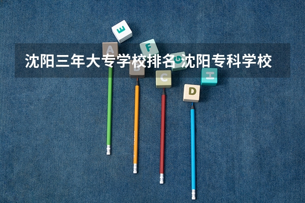 沈阳三年大专学校排名 沈阳专科学校排名前十
