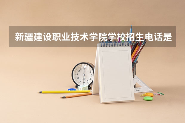 新疆建设职业技术学院学校招生电话是多少