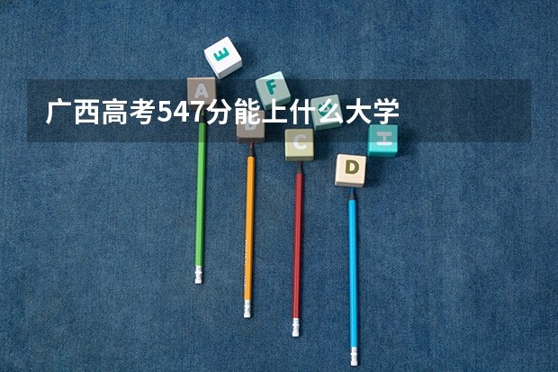 广西高考547分能上什么大学