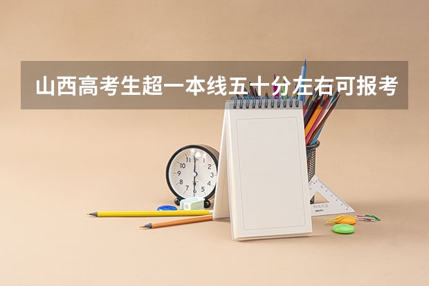 山西高考生超一本线五十分左右可报考哪些学校?