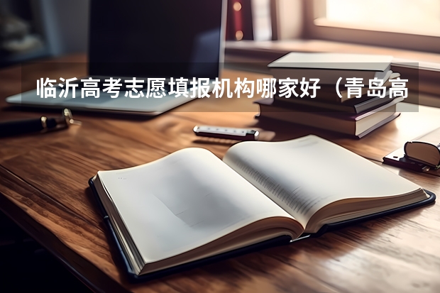 临沂高考志愿填报机构哪家好（青岛高考志愿填报机构哪家好）