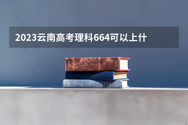 2023云南高考理科664可以上什么大学