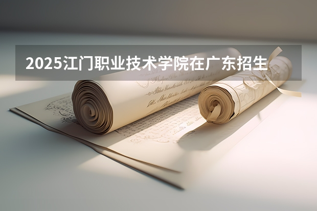 2025江门职业技术学院在广东招生计划（招生人数）