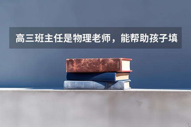 高三班主任是物理老师,能帮助孩子填高考志愿吗?