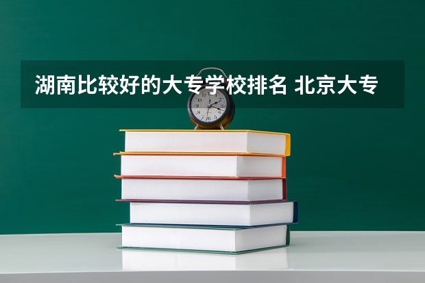 湖南比较好的大专学校排名 北京大专学校排名
