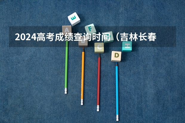 2024高考成绩查询时间（吉林长春高考分数线）