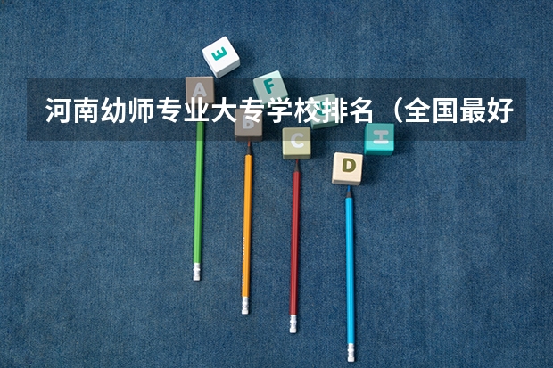 河南幼师专业大专学校排名（全国最好的幼师专科学校排名）