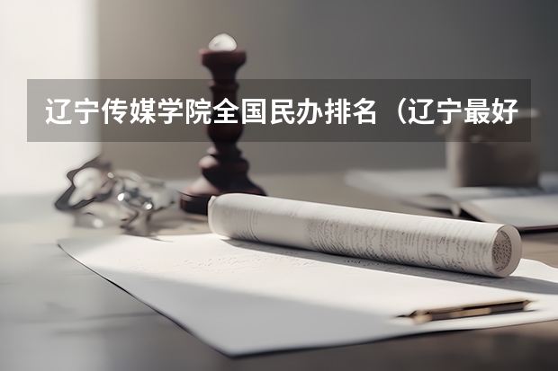 辽宁传媒学院全国民办排名(辽宁最好的民办大学名单及排名)