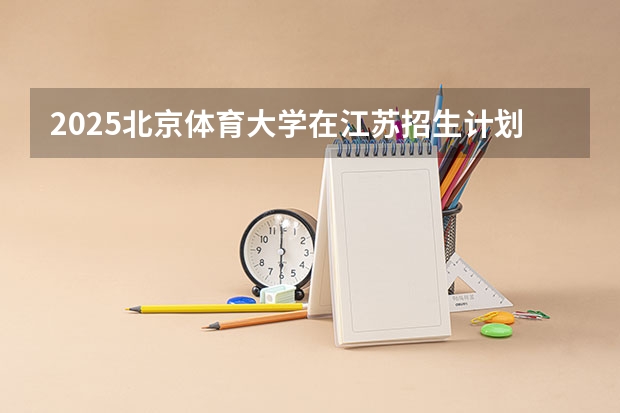 2025北京体育大学在江苏招生计划（招生人数）
