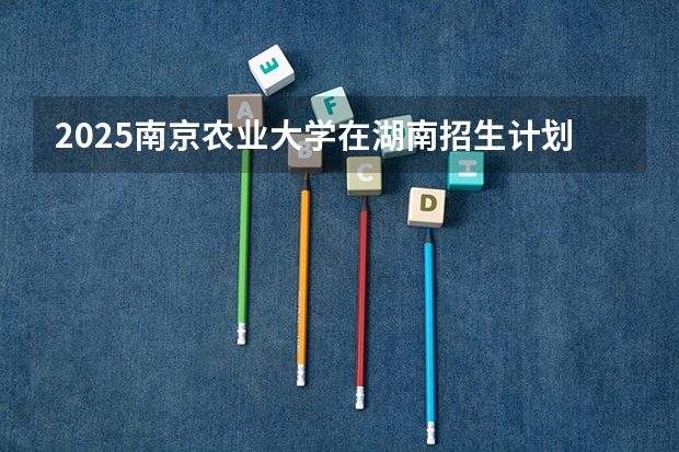 2025南京农业大学在湖南招生计划（招生人数）