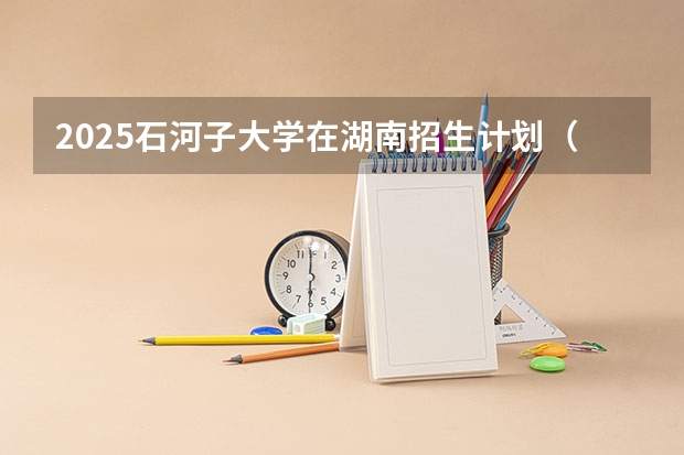 2025石河子大学在湖南招生计划（招生人数）