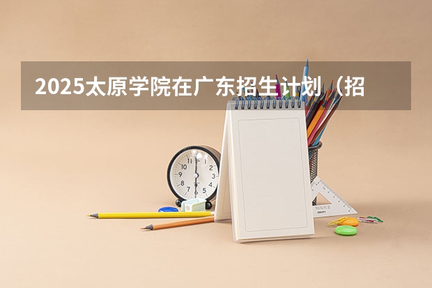 2025太原学院在广东招生计划（招生人数）