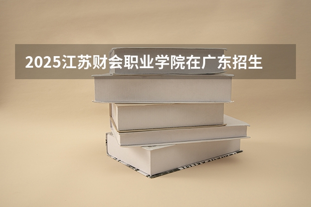 2025江苏财会职业学院在广东招生计划（招生人数）