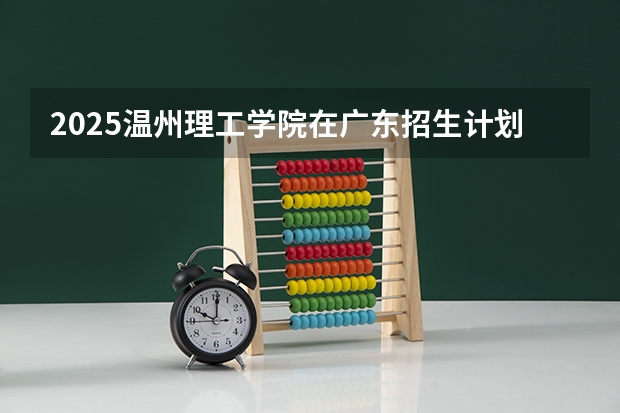 2025温州理工学院在广东招生计划（招生人数）