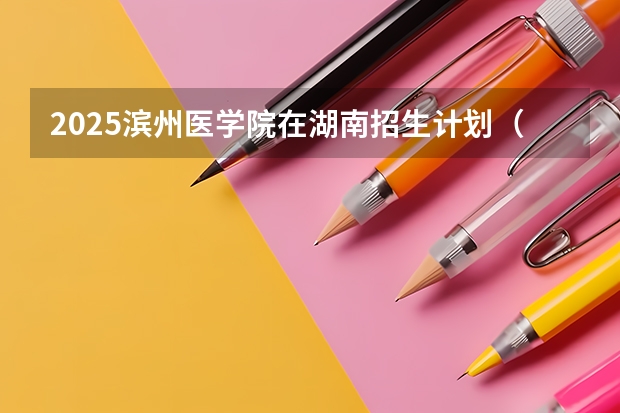 2025滨州医学院在湖南招生计划（招生人数）