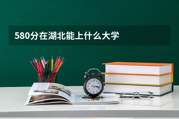 580分在湖北能上什么大学