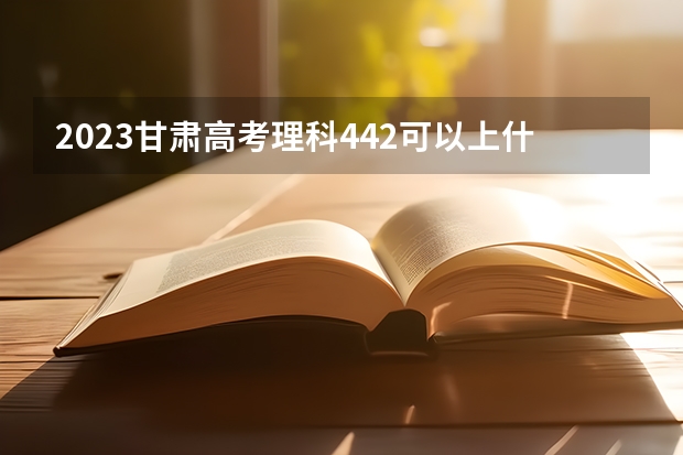 2023甘肃高考理科442可以上什么大学