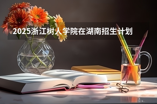 2025浙江树人学院在湖南招生计划（招生人数）