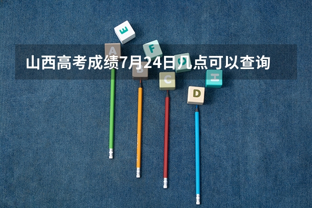 山西高考成绩7月24日几点可以查询？ 山西省高考成绩查询时间