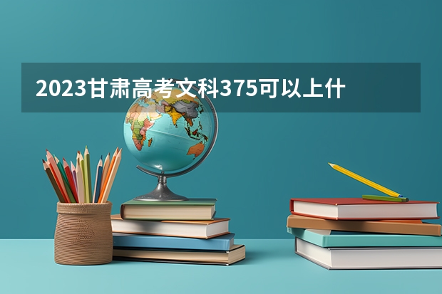 2023甘肃高考文科375可以上什么大学