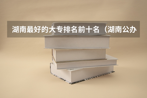 湖南最好的大专排名前十名(湖南公办大专学校排名)