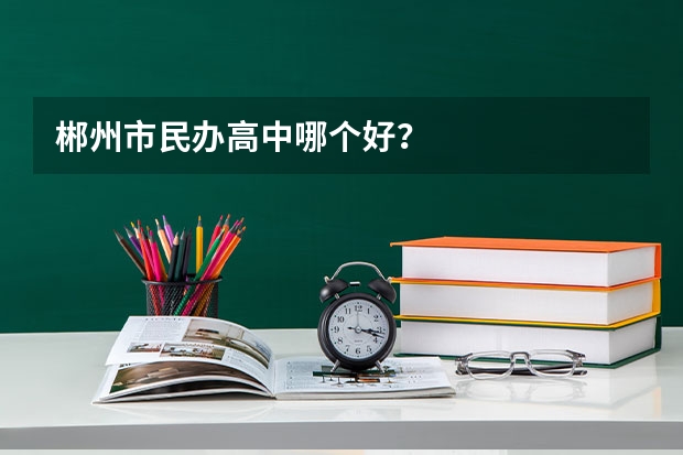 郴州市民办高中哪个好？