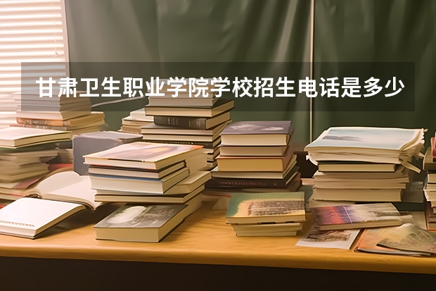 甘肃卫生职业学院学校招生电话是多少