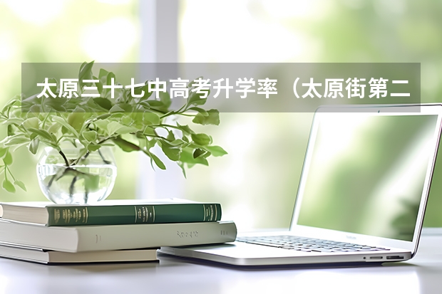 太原三十七中高考升学率(太原街第二外国语学校历年高考升学率)