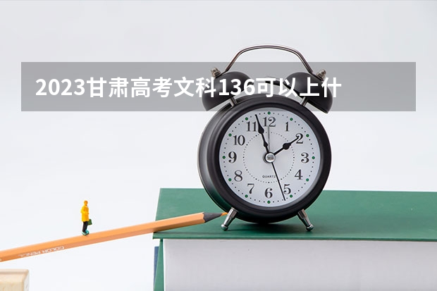 2023甘肃高考文科136可以上什么大学
