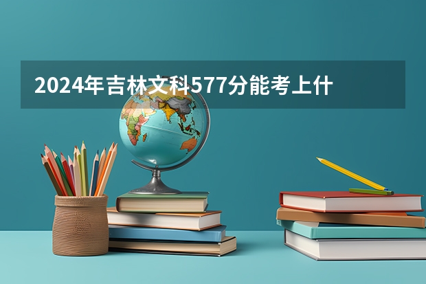 2024年吉林文科577分能考上什么大学?
