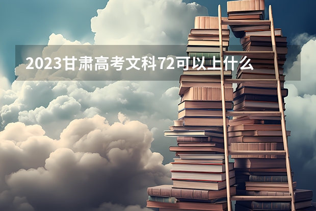 2023甘肃高考文科72可以上什么大学