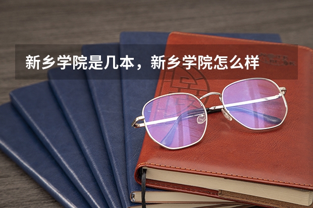 新乡学院是几本,新乡学院怎么样