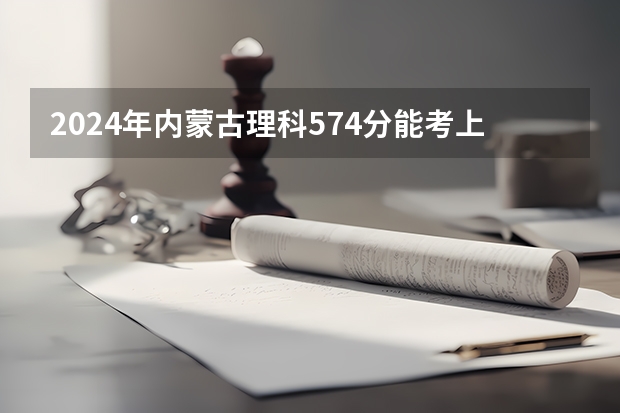 2024年内蒙古理科574分能考上什么大学？
