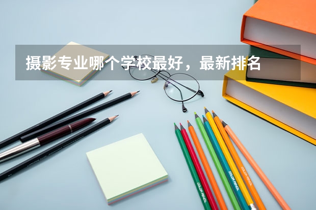 摄影专业哪个学校最好,最新排名