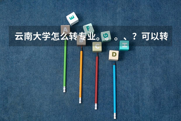 云南大学怎么转专业。。。、?可以转院吗?求